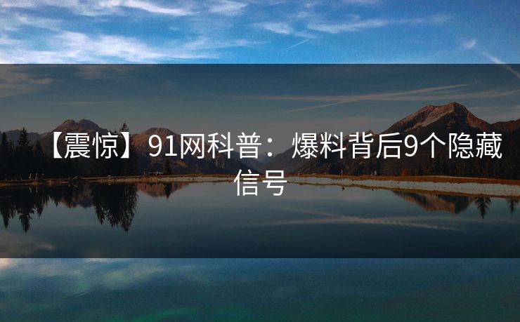 【震惊】91网科普：爆料背后9个隐藏信号