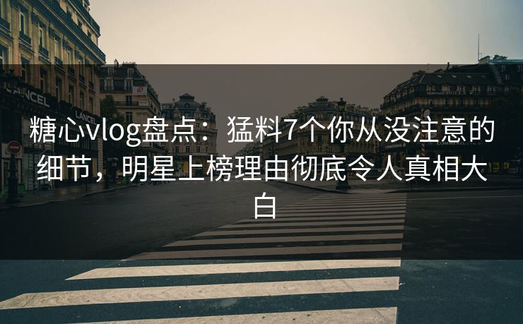 糖心vlog盘点:猛料7个你从没注意的细节,明星上榜理由彻底令人真相大白 糖心vlog盘点:猛料7个你从没注意的细节,明星上榜理由彻底令人真相大白