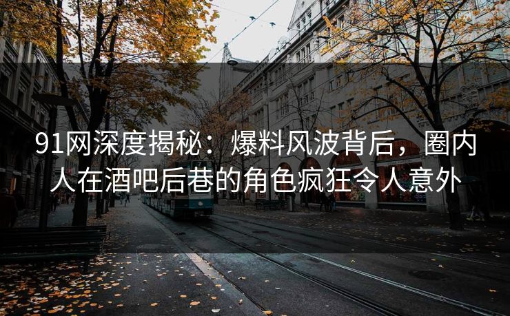 91网深度揭秘:爆料风波背后,圈内人在酒吧后巷的角色疯狂令人意外 91网深度揭秘:爆料风波背后,圈内人在酒吧后巷的角色疯狂令人意外