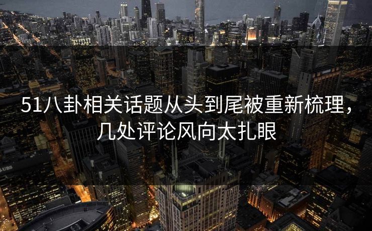 51八卦相关话题从头到尾被重新梳理,几处评论风向太扎眼 51八卦相关话题从头到尾被重新梳理,几处评论风向太扎眼