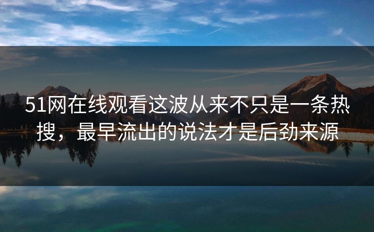 51网在线观看这波从来不只是一条热搜,最早流出的说法才是后劲来源 51网在线观看这波从来不只是一条热搜,最早流出的说法才是后劲来源