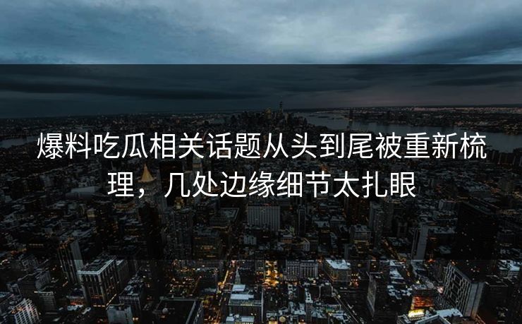 爆料吃瓜相关话题从头到尾被重新梳理，几处边缘细节太扎眼