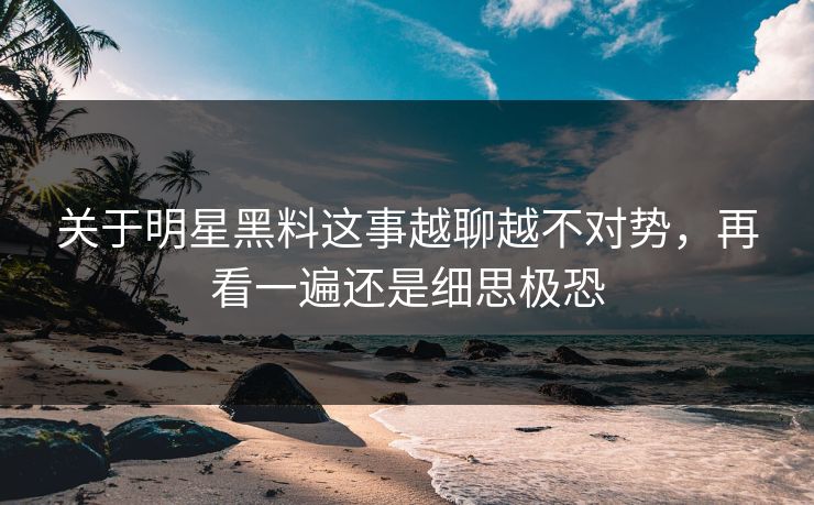 关于明星黑料这事越聊越不对势,再看一遍还是细思极恐 关于明星黑料这事越聊越不对势,再看一遍还是细思极恐