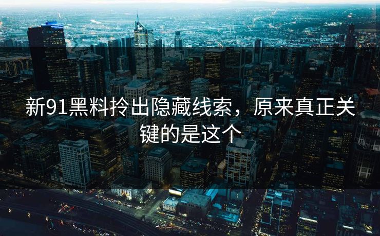 新91黑料拎出隐藏线索,原来真正关键的是这个 新91黑料拎出隐藏线索,原来真正关键的是这个