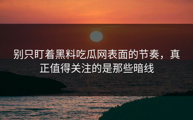 别只盯着黑料吃瓜网表面的节奏,真正值得关注的是那些暗线 别只盯着黑料吃瓜网表面的节奏,真正值得关注的是那些暗线