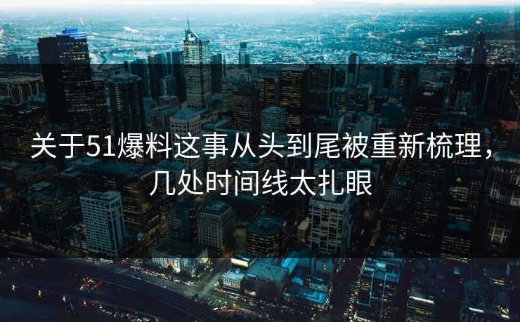 关于51爆料这事从头到尾被重新梳理,几处时间线太扎眼 关于51爆料这事从头到尾被重新梳理,几处时间线太扎眼